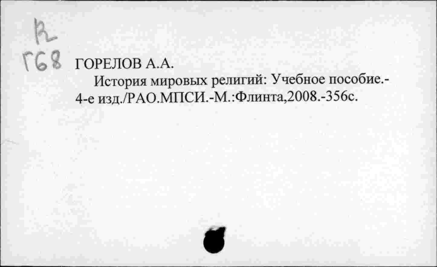 ﻿к
а« ГОРЕЛОВ А.А.
История мировых религий: Учебное пособие.-4-е изд./РАО.МПСИ.-М.:Флинта,2008.-356с.